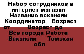 Набор сотрудников в интернет-магазин › Название вакансии ­ Координатор › Возраст от ­ 14 › Возраст до ­ 80 - Все города Работа » Вакансии   . Томская обл.